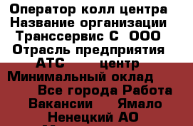 Оператор колл-центра › Название организации ­ Транссервис-С, ООО › Отрасль предприятия ­ АТС, call-центр › Минимальный оклад ­ 20 000 - Все города Работа » Вакансии   . Ямало-Ненецкий АО,Муравленко г.